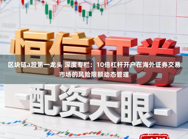 区块链a股第一龙头 深度专栏：10倍杠杆开户在海外证券交易市场的风险限额动态管理