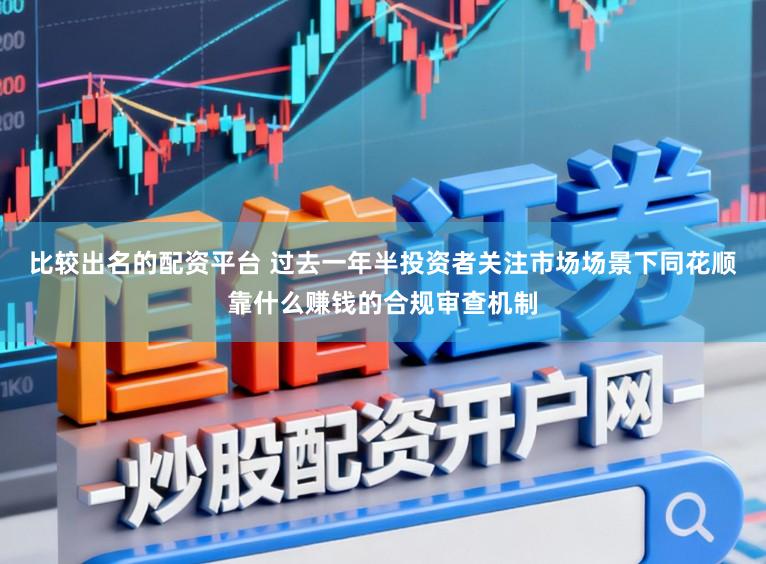 比较出名的配资平台 过去一年半投资者关注市场场景下同花顺靠什么赚钱的合规审查机制