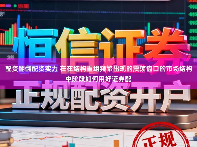 配资翻翻配资实力 在在结构重组频繁出现的震荡窗口的市场结构中阶段如何用好证券配