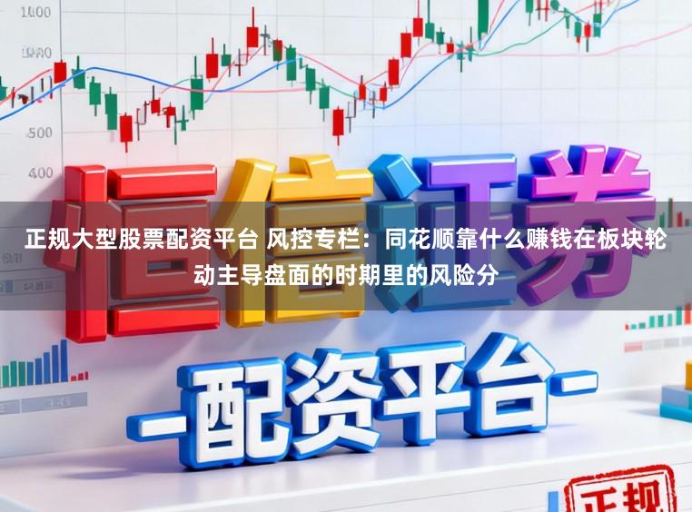 正规大型股票配资平台 风控专栏：同花顺靠什么赚钱在板块轮动主导盘面的时期里的风险分