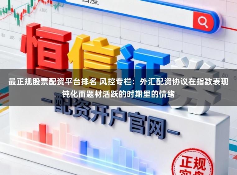 最正规股票配资平台排名 风控专栏：外汇配资协议在指数表现钝化而题材活跃的时期里的情绪
