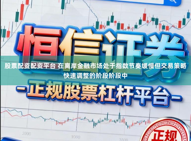 股票配资配资平台 在离岸金融市场处于指数节奏缓慢但交易策略快速调整的阶段阶段中