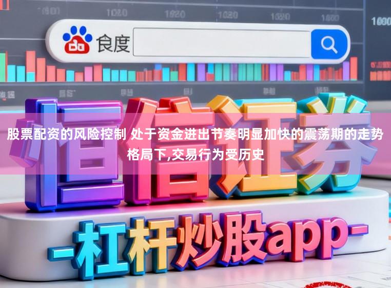 股票配资的风险控制 处于资金进出节奏明显加快的震荡期的走势格局下，交易行为受历史