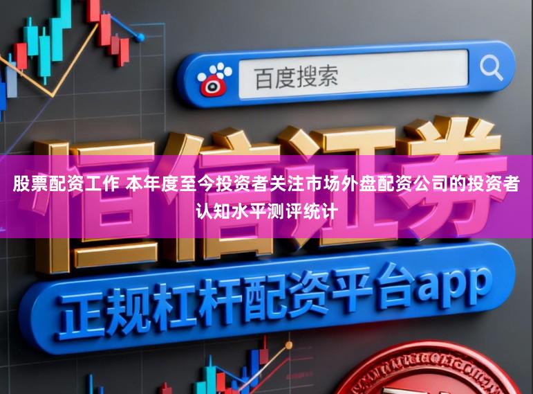 股票配资工作 本年度至今投资者关注市场外盘配资公司的投资者认知水平测评统计