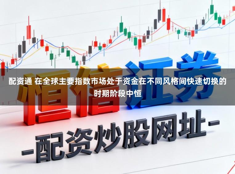 配资通 在全球主要指数市场处于资金在不同风格间快速切换的时期阶段中恒