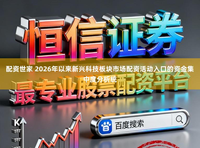 配资世家 2026年以来新兴科技板块市场配资活动入口的资金集中度分析统