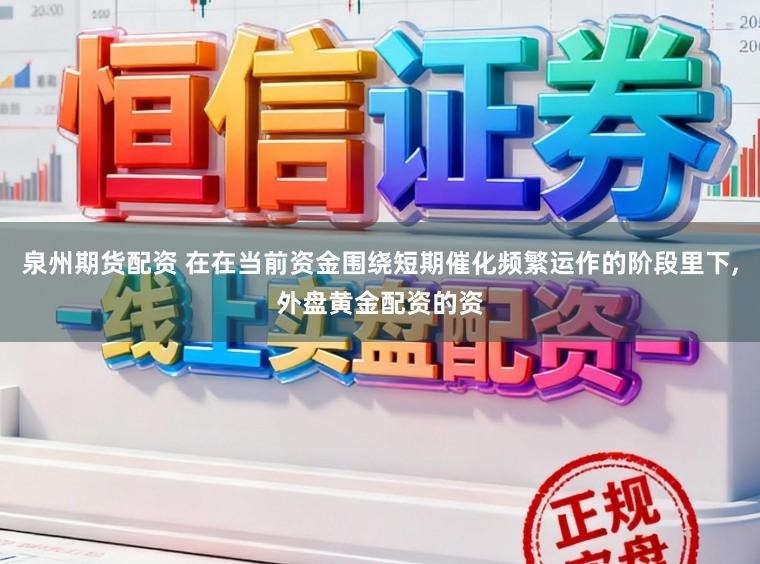 泉州期货配资 在在当前资金围绕短期催化频繁运作的阶段里下，外盘黄金配资的资