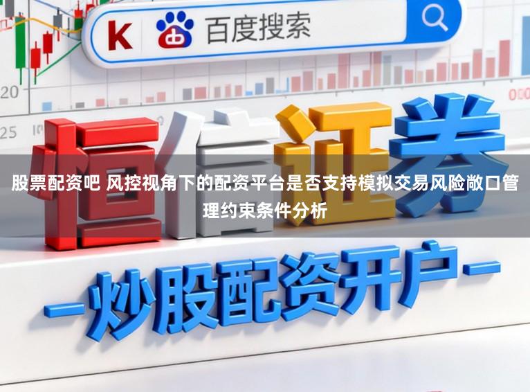股票配资吧 风控视角下的配资平台是否支持模拟交易风险敞口管理约束条件分析