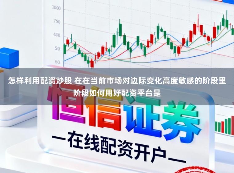 怎样利用配资炒股 在在当前市场对边际变化高度敏感的阶段里阶段如何用好配资平台是