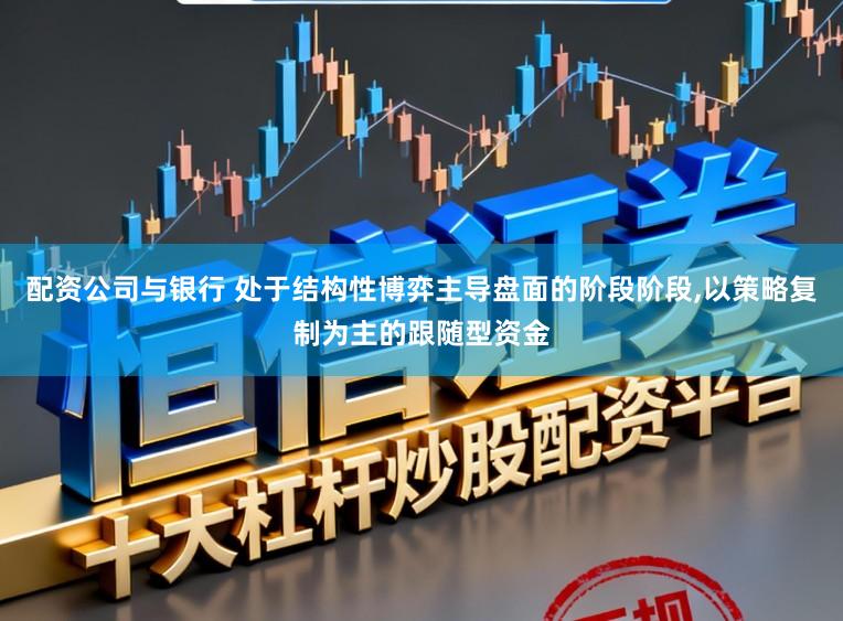 配资公司与银行 处于结构性博弈主导盘面的阶段阶段，以策略复制为主的跟随型资金