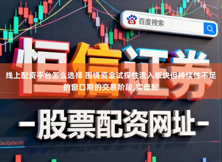 线上配资平台怎么选择 围绕资金试探性流入板块但持续性不足的窗口期的交易阶段，实盘配