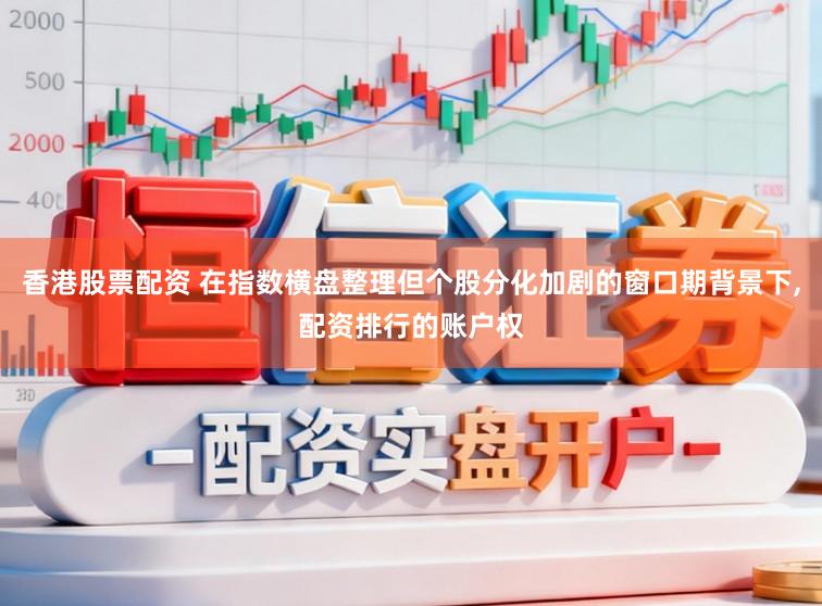 香港股票配资 在指数横盘整理但个股分化加剧的窗口期背景下，配资排行的账户权
