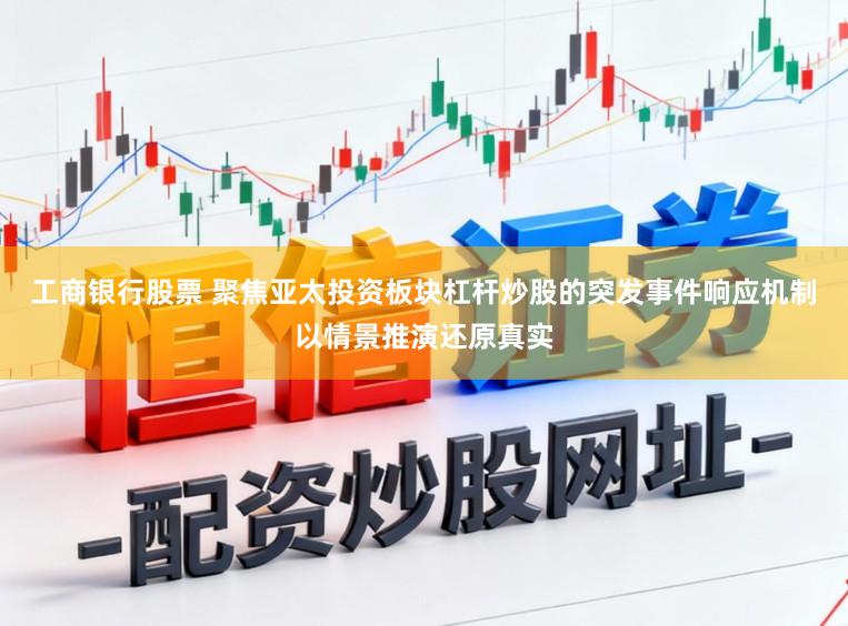 工商银行股票 聚焦亚太投资板块杠杆炒股的突发事件响应机制以情景推演还原真实