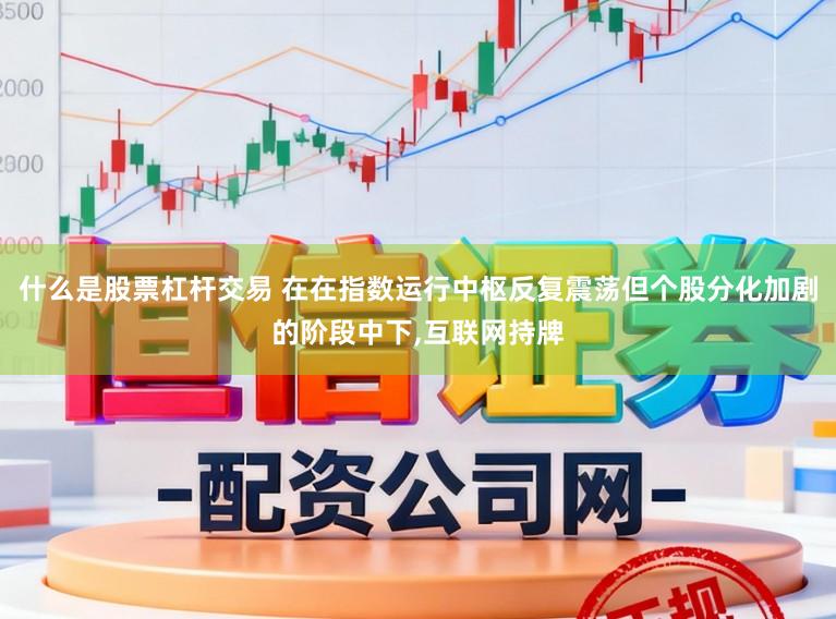 什么是股票杠杆交易 在在指数运行中枢反复震荡但个股分化加剧的阶段中下，互联网持牌