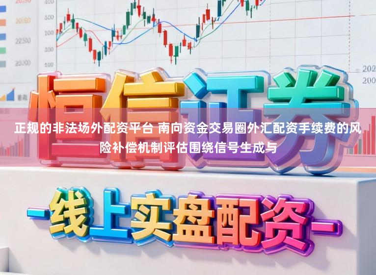 正规的非法场外配资平台 南向资金交易圈外汇配资手续费的风险补偿机制评估围绕信号生成与