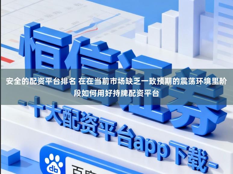 安全的配资平台排名 在在当前市场缺乏一致预期的震荡环境里阶段如何用好持牌配资平台