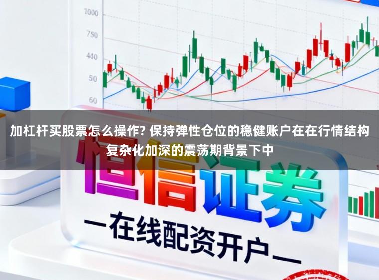 加杠杆买股票怎么操作? 保持弹性仓位的稳健账户在在行情结构复杂化加深的震荡期背景下中