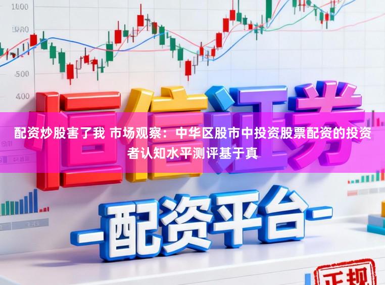 配资炒股害了我 市场观察:中华区股市中投资股票配资的投资者认知水平测评基于真