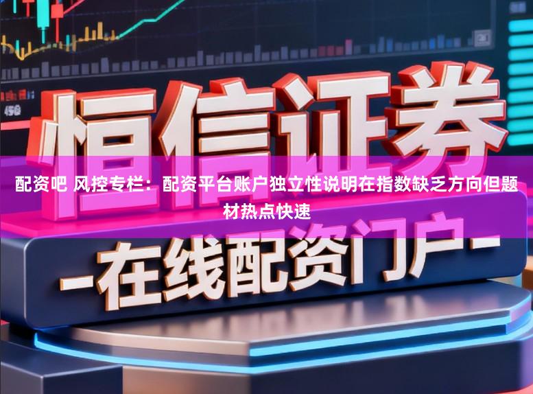 配资吧 风控专栏：配资平台账户独立性说明在指数缺乏方向但题材热点快速