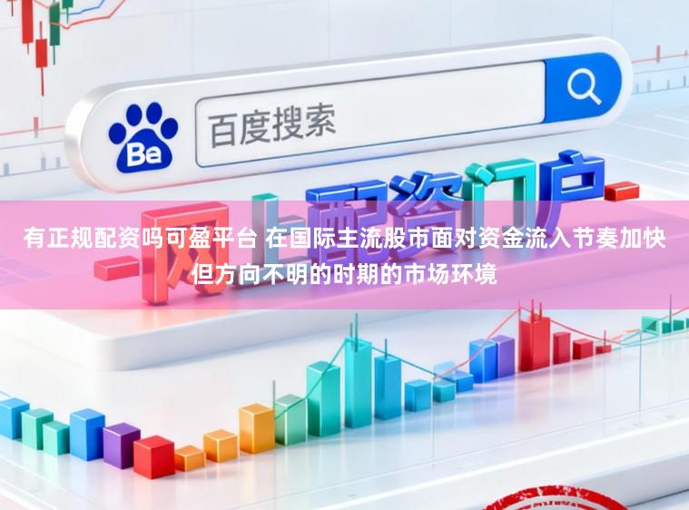 有正规配资吗可盈平台 在国际主流股市面对资金流入节奏加快但方向不明的时期的市场环境