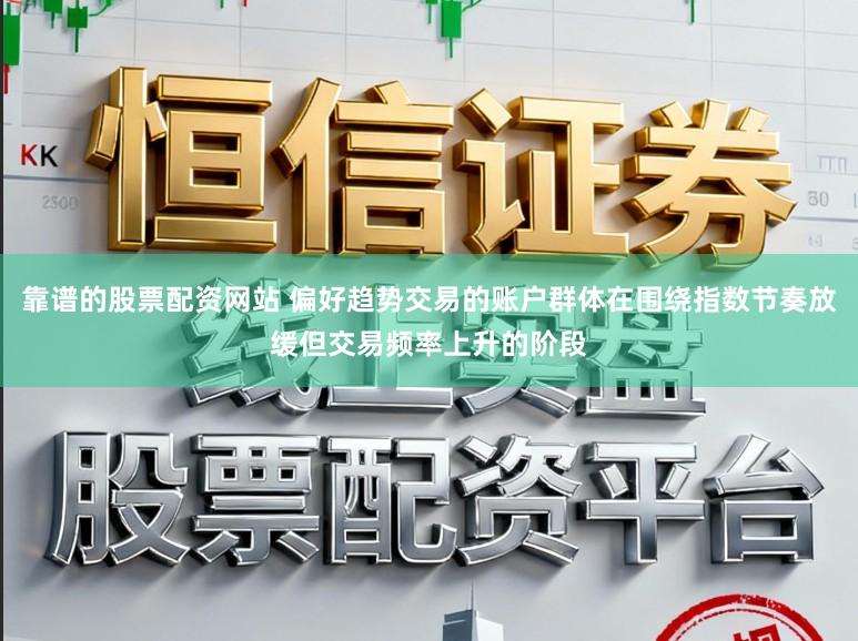 靠谱的股票配资网站 偏好趋势交易的账户群体在围绕指数节奏放缓但交易频率上升的阶段
