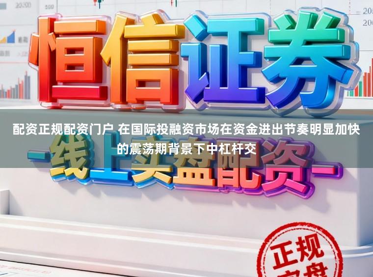 配资正规配资门户 在国际投融资市场在资金进出节奏明显加快的震荡期背景下中杠杆交