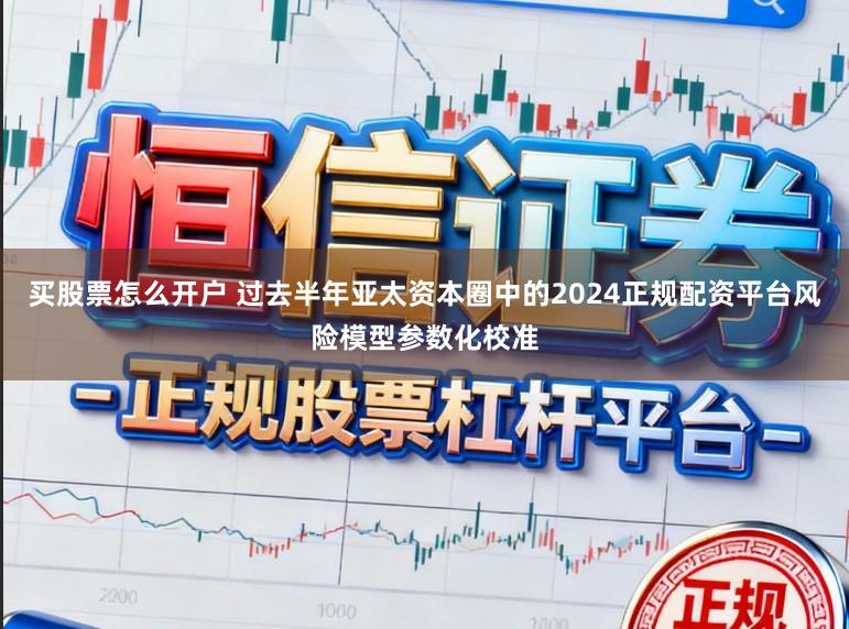 买股票怎么开户 过去半年亚太资本圈中的2024正规配资平台风险模型参数化校准