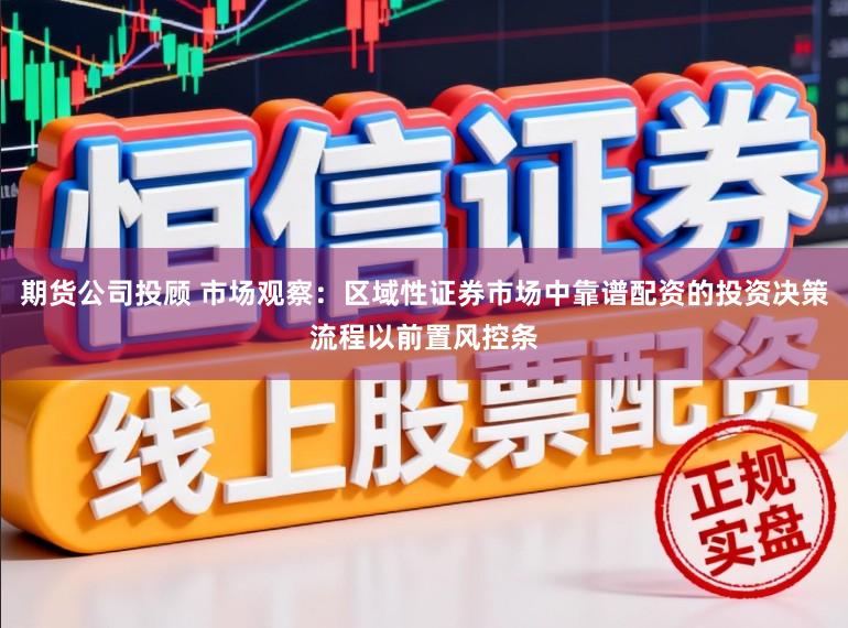 期货公司投顾 市场观察:区域性证券市场中靠谱配资的投资决策流程以前置风控条