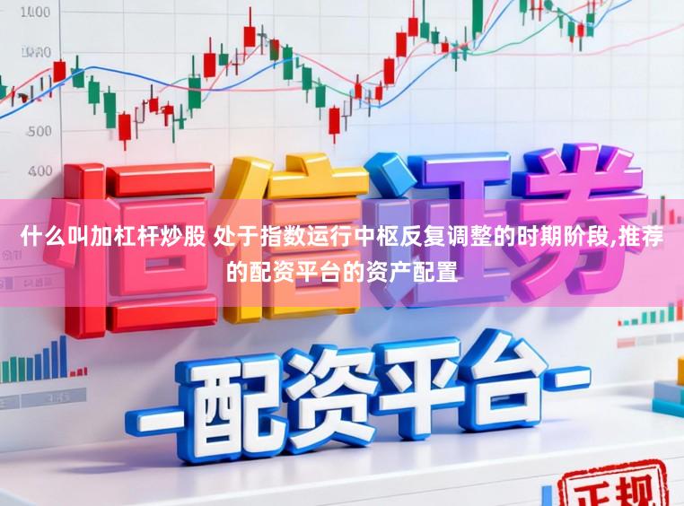 什么叫加杠杆炒股 处于指数运行中枢反复调整的时期阶段,推荐的配资平台的资产配置