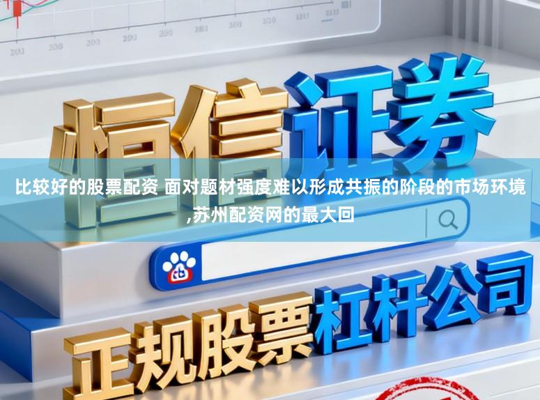 比较好的股票配资 面对题材强度难以形成共振的阶段的市场环境,苏州配资网的最大回