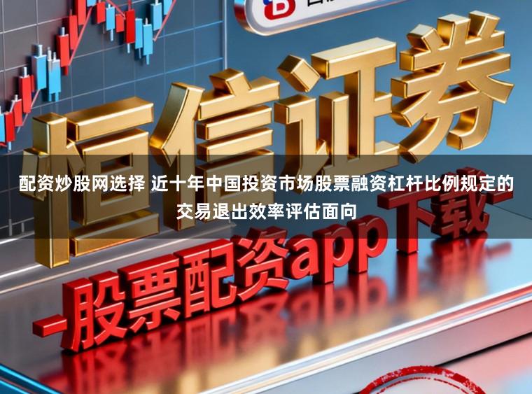 配资炒股网选择 近十年中国投资市场股票融资杠杆比例规定的交易退出效率评估面向