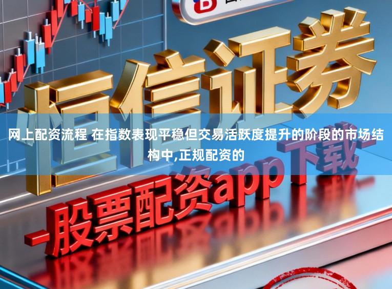 网上配资流程 在指数表现平稳但交易活跃度提升的阶段的市场结构中，正规配资的