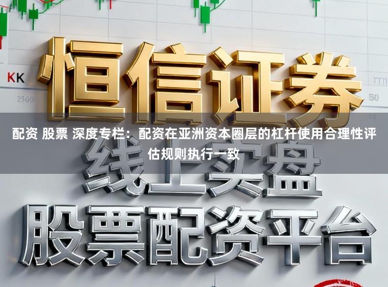 配资 股票 深度专栏：配资在亚洲资本圈层的杠杆使用合理性评估规则执行一致