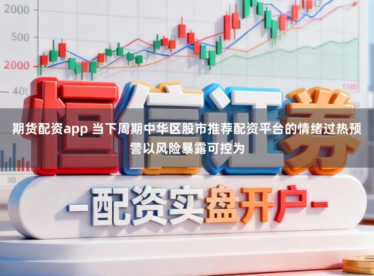 期货配资app 当下周期中华区股市推荐配资平台的情绪过热预警以风险暴露可控为