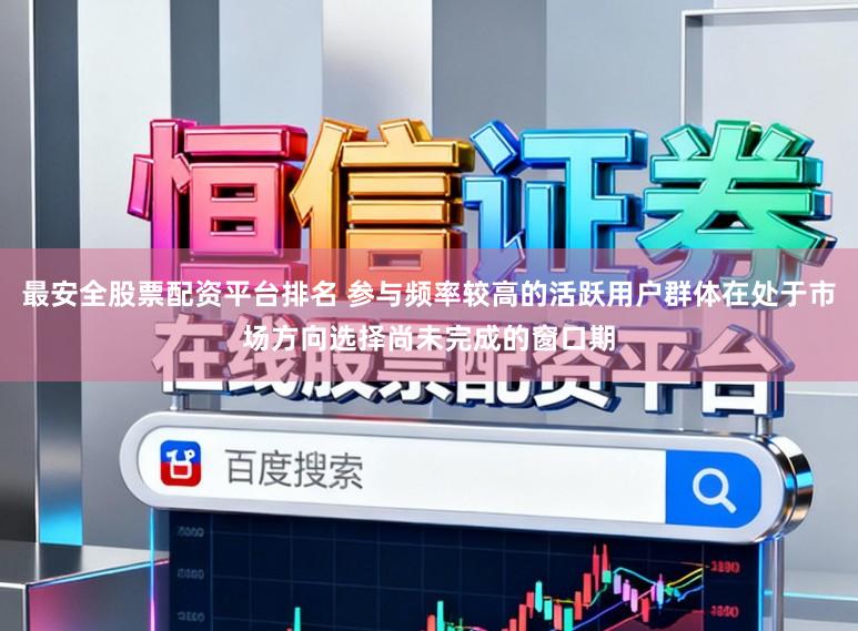 最安全股票配资平台排名 参与频率较高的活跃用户群体在处于市场方向选择尚未完成的窗口期
