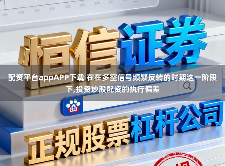 配资平台appAPP下载 在在多空信号频繁反转的时期这一阶段下，投资炒股配资的执行偏差