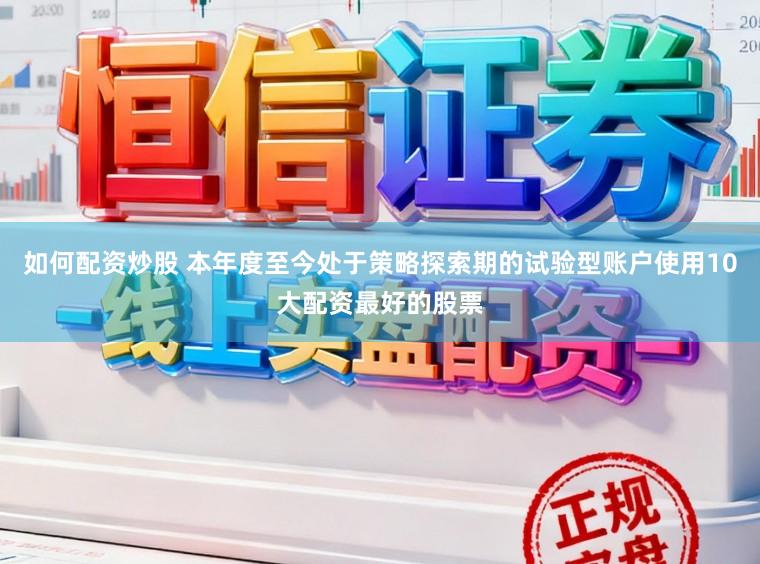 如何配资炒股 本年度至今处于策略探索期的试验型账户使用10大配资最好的股票