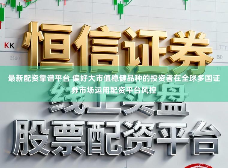 最新配资靠谱平台 偏好大市值稳健品种的投资者在全球多国证券市场运用配资平台风控