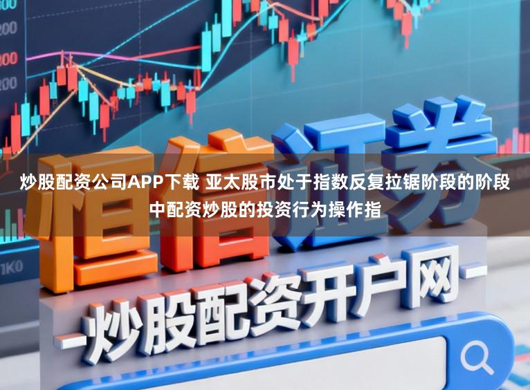 炒股配资公司APP下载 亚太股市处于指数反复拉锯阶段的阶段中配资炒股的投资行为操作指
