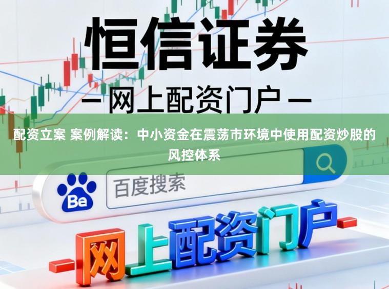 配资立案 案例解读：中小资金在震荡市环境中使用配资炒股的风控体系