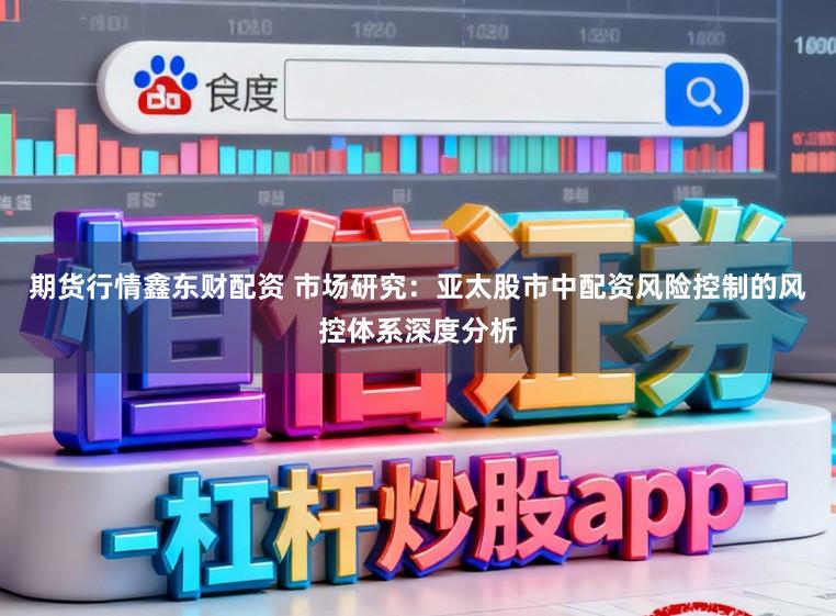 期货行情鑫东财配资 市场研究：亚太股市中配资风险控制的风控体系深度分析