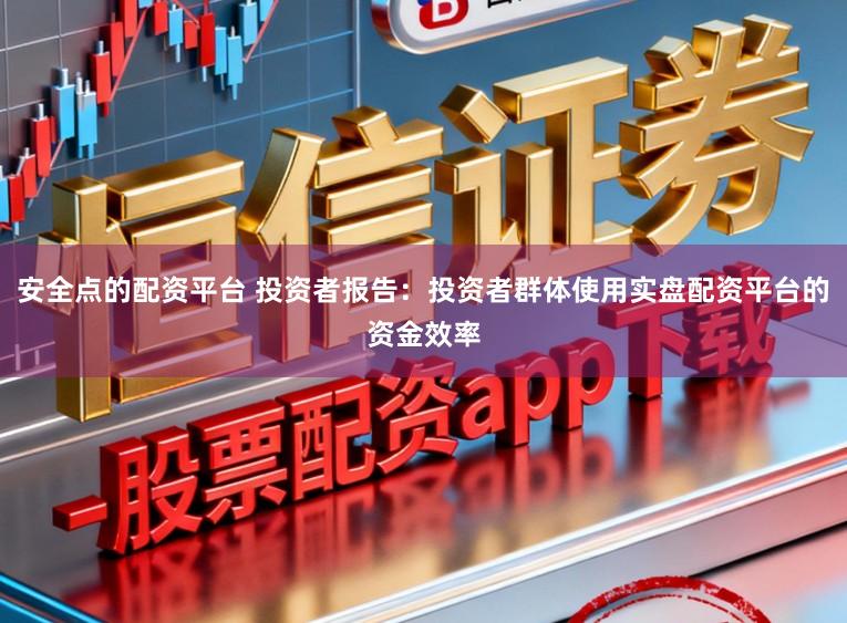 安全点的配资平台 投资者报告：投资者群体使用实盘配资平台的资金效率