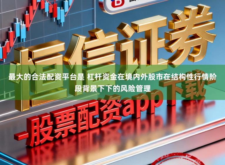 最大的合法配资平台是 杠杆资金在境内外股市在结构性行情阶段背景下下的风险管理