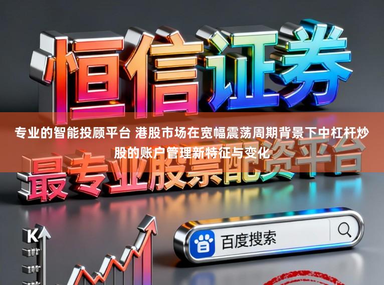 专业的智能投顾平台 港股市场在宽幅震荡周期背景下中杠杆炒股的账户管理新特征与变化