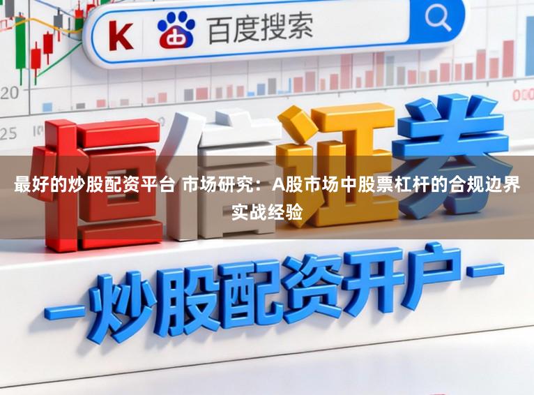 最好的炒股配资平台 市场研究:A股市场中股票杠杆的合规边界实战经验