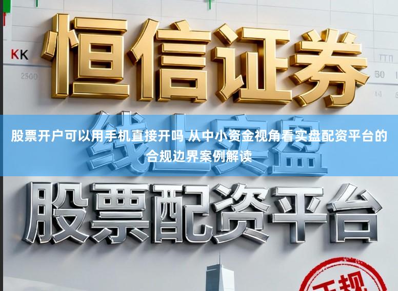 股票开户可以用手机直接开吗 从中小资金视角看实盘配资平台的合规边界案例解读