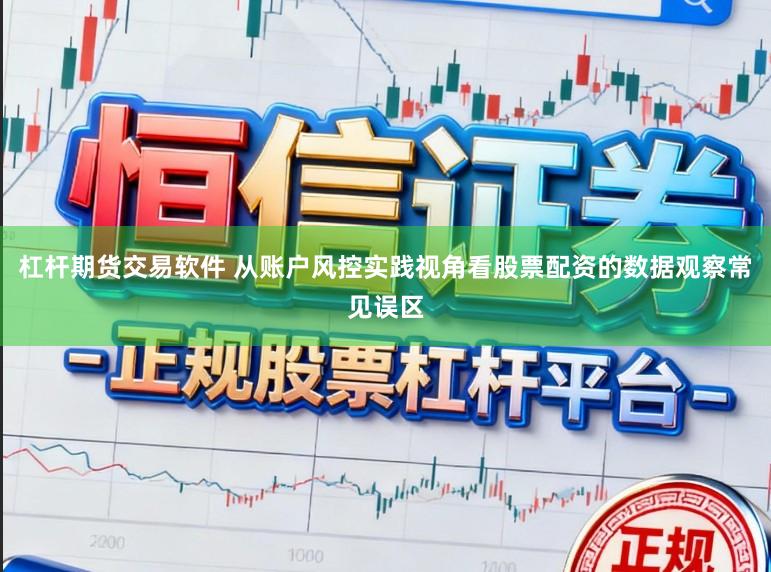 杠杆期货交易软件 从账户风控实践视角看股票配资的数据观察常见误区