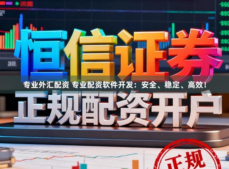 专业外汇配资 专业配资软件开发：安全、稳定、高效！