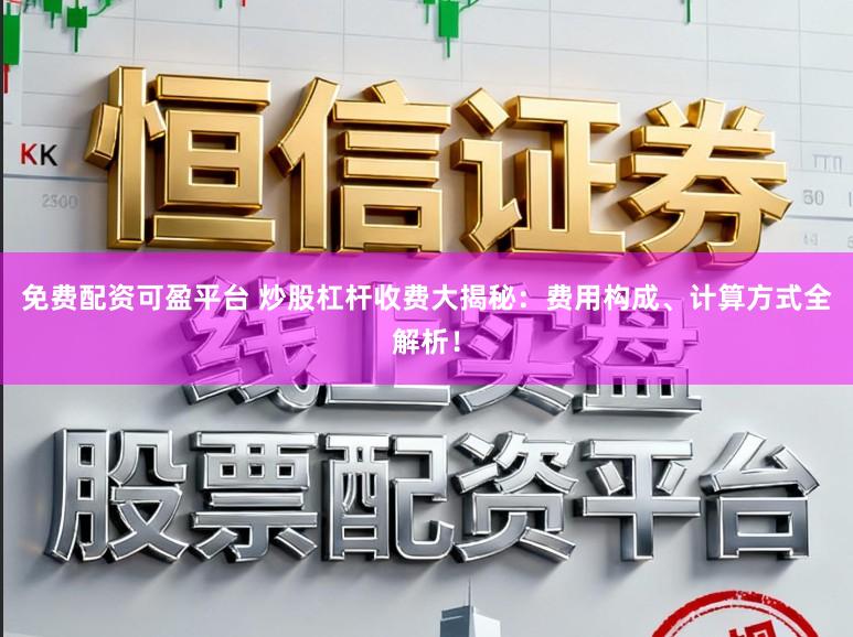 免费配资可盈平台 炒股杠杆收费大揭秘:费用构成、计算方式全解析!