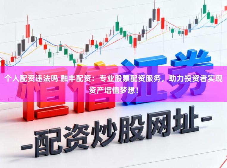 个人配资违法吗 融丰配资：专业股票配资服务，助力投资者实现资产增值梦想！
